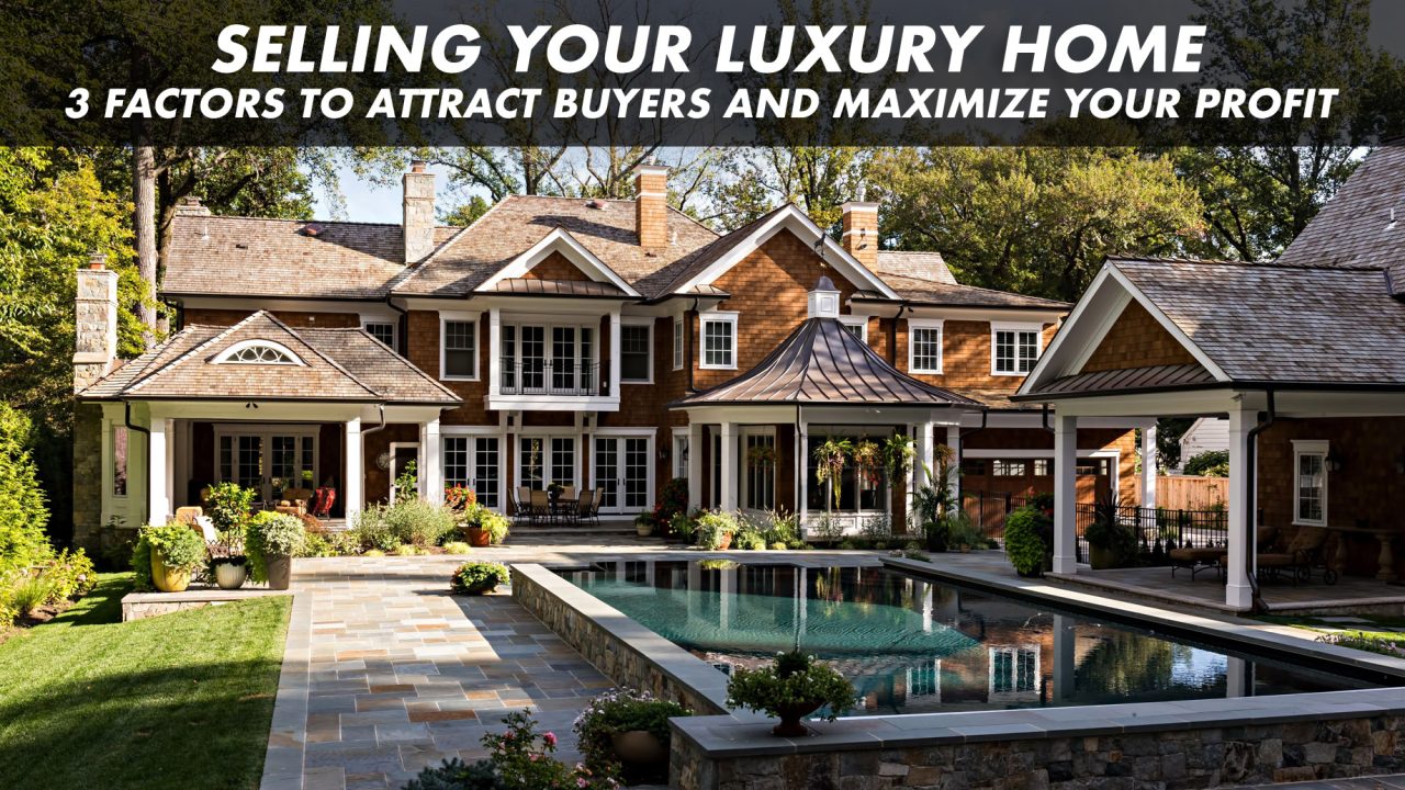 Selling Your Luxury Home - 3 Factors to Attract Buyers and Maximize Your Profit