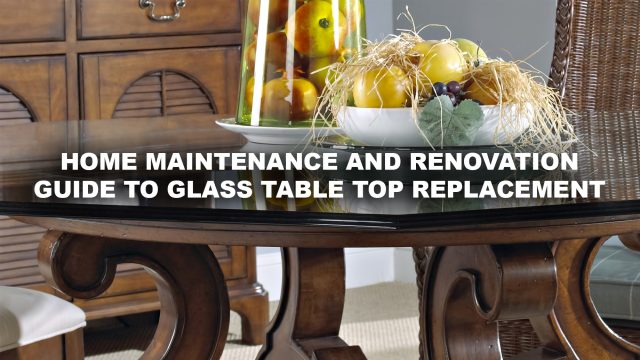 Home Maintenance and Renovation Guide to Glass Table Top Replacement