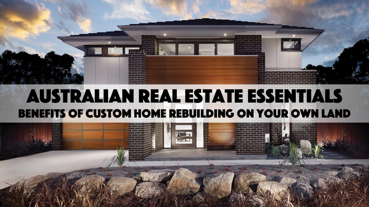 Australian Real Estate Essentials - Benefits of Custom Home Rebuilding on Your Own Land