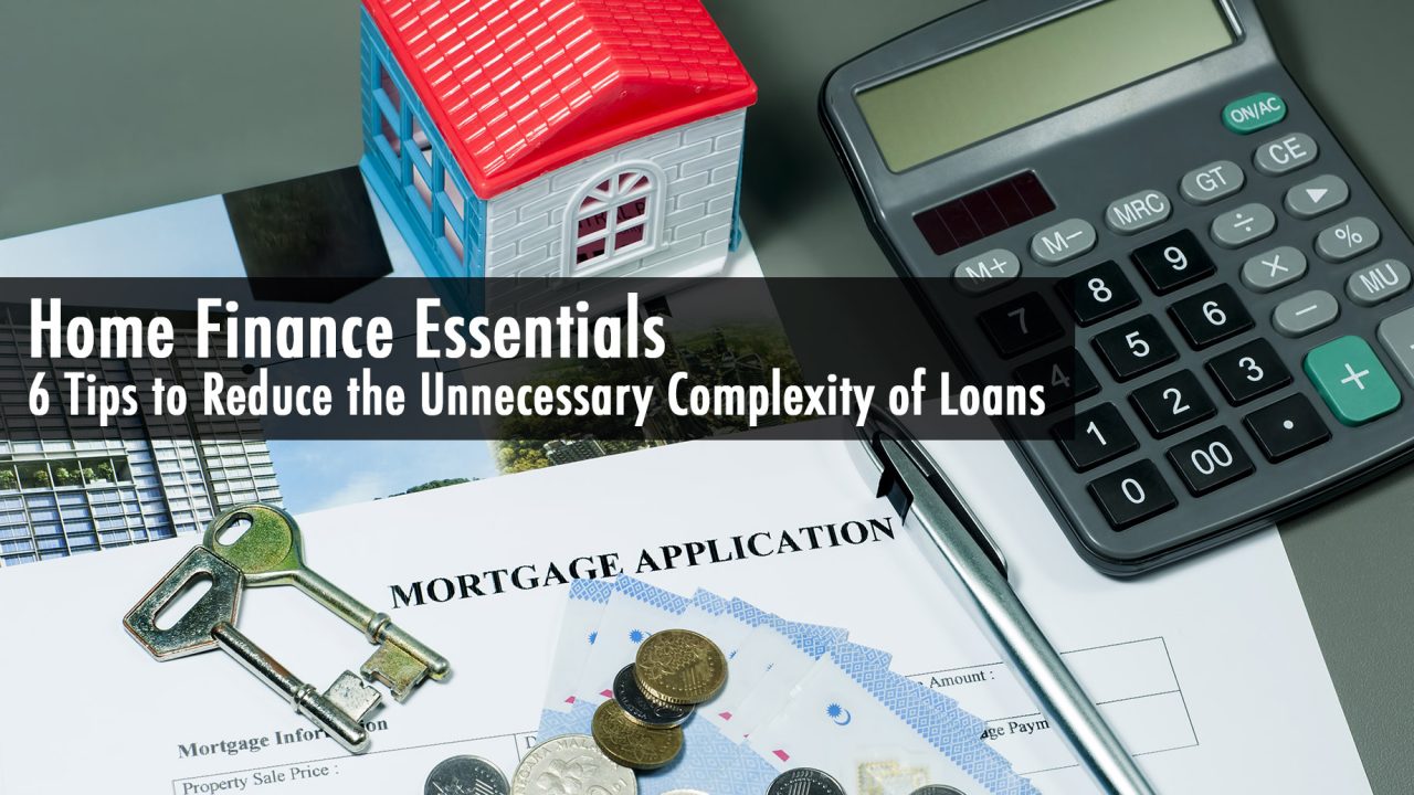 Home Finance Essentials - 6 Tips to Reduce the Unnecessary Complexity of Loans