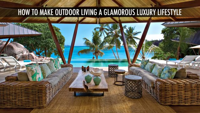 How to Make Outdoor Living a Glamorous Luxury Lifestyle