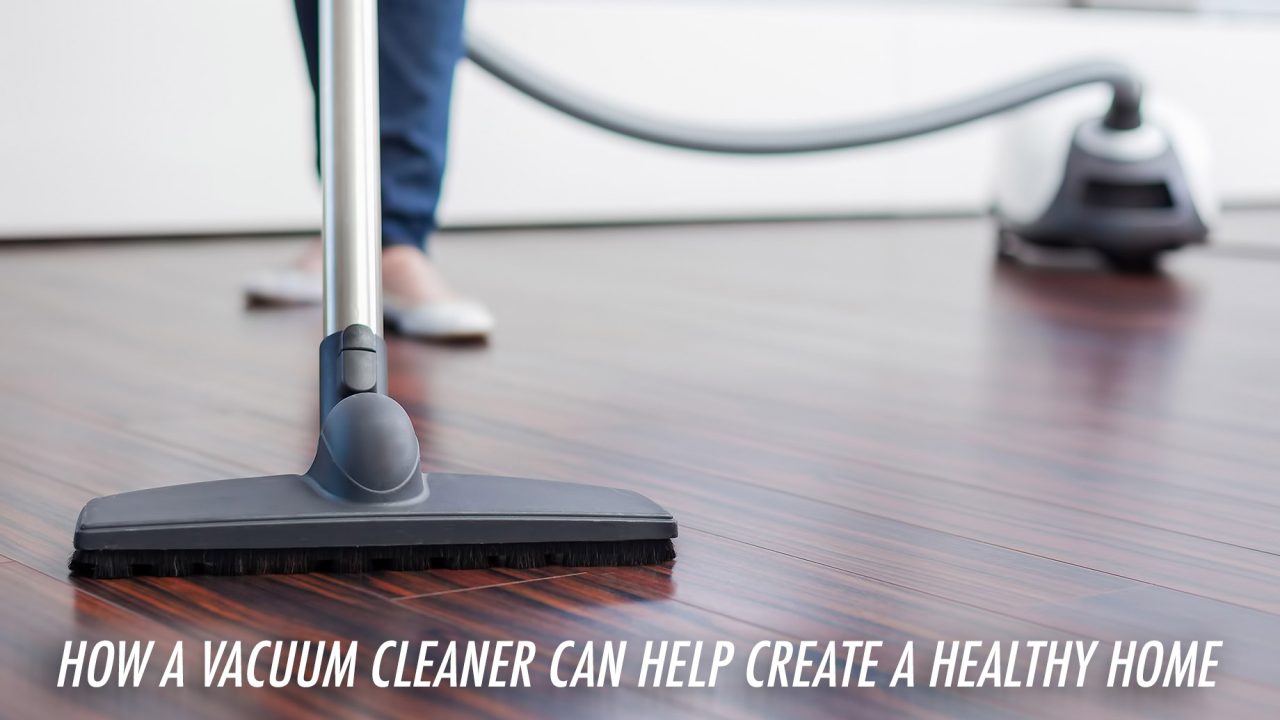 Homeowner Advice How a Vacuum Cleaner Can Help Create a Healthy Home