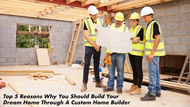 Top 5 Reasons Why You Should Build Your Dream Home Through A Custom Home Builder