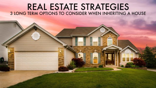 Real Estate Strategies - 3 Long Term Options to Consider When Inheriting a House