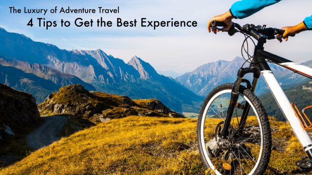 The Luxury of Adventure Travel - 4 Tips to Get the Best Experience