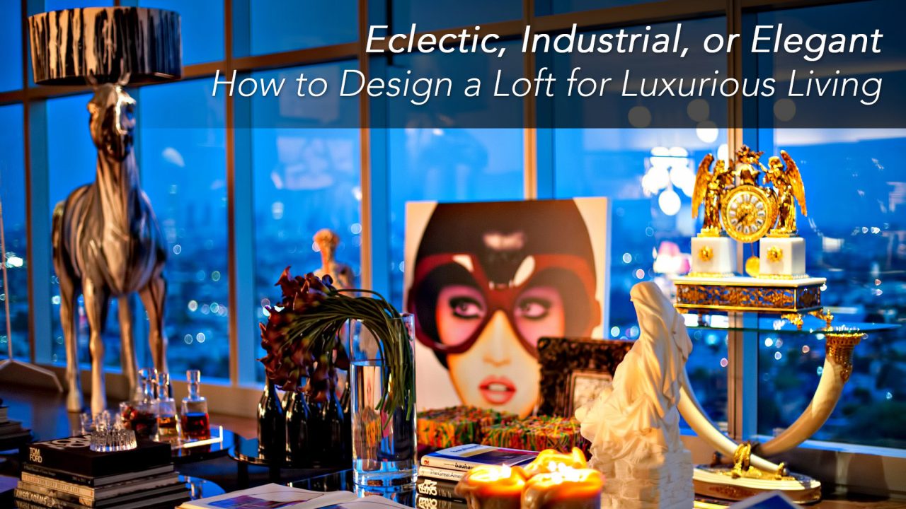 Eclectic, Industrial, or Elegant - How to Design a Loft for Luxurious Living