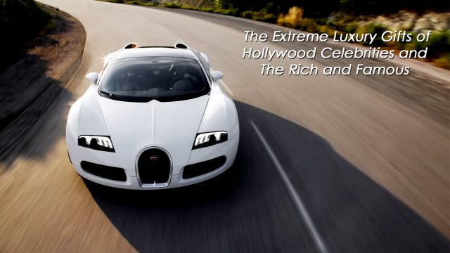 The Extreme Luxury Gifts of Hollywood Celebrities and The Rich and Famous