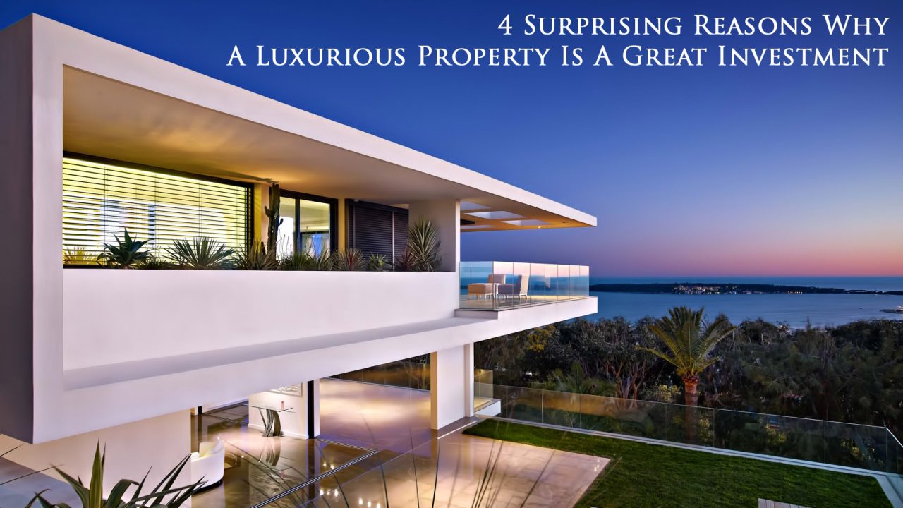 4 Surprising Reasons Why A Luxurious Property Is A Great Investment