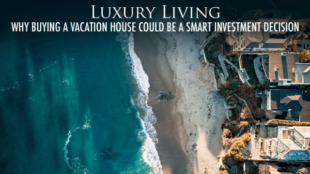 Luxury Living - Why Buying a Vacation House Could Be a Smart Investment Decision
