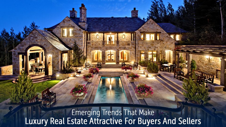 Emerging Trends That Make Luxury Real Estate Attractive For Buyers And