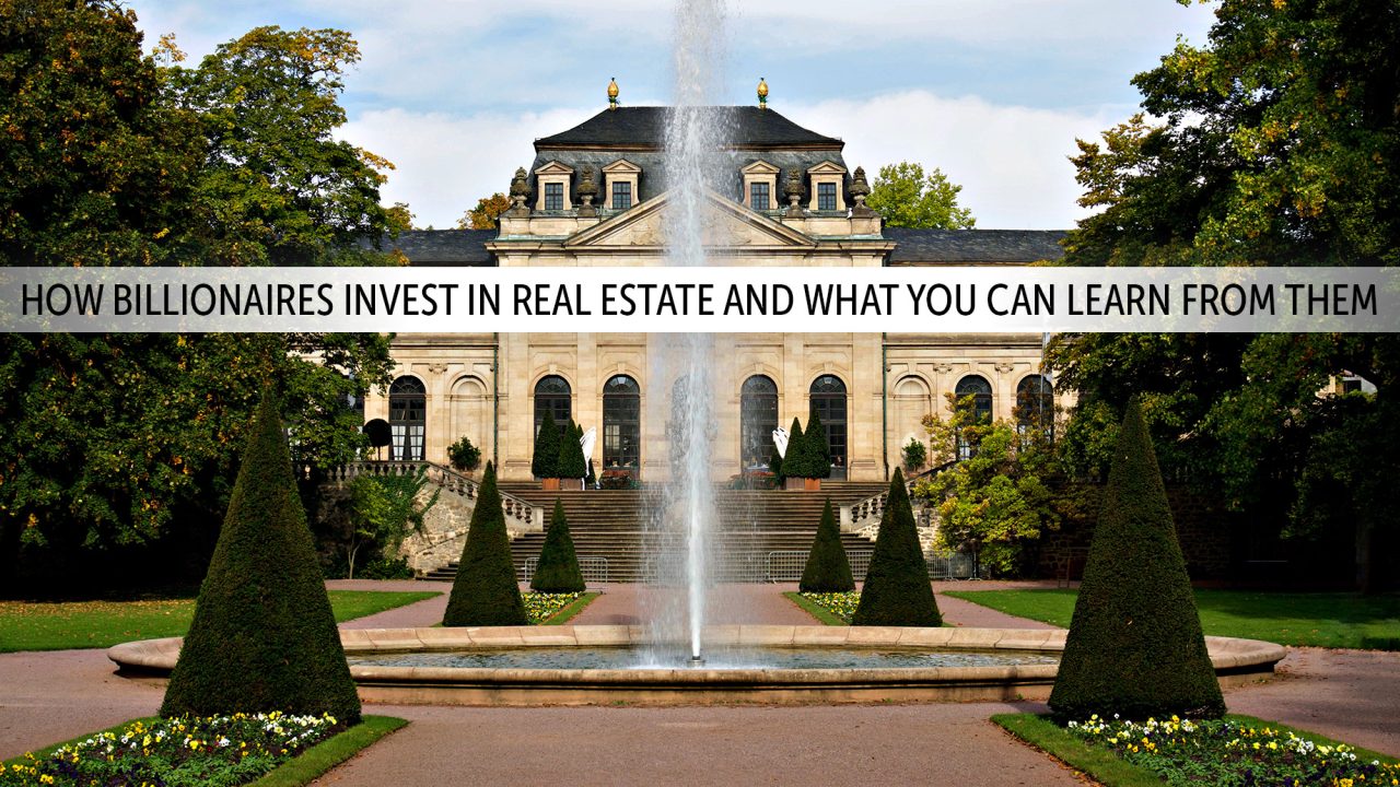 How Billionaires Invest in Real Estate and What You Can Learn from Them