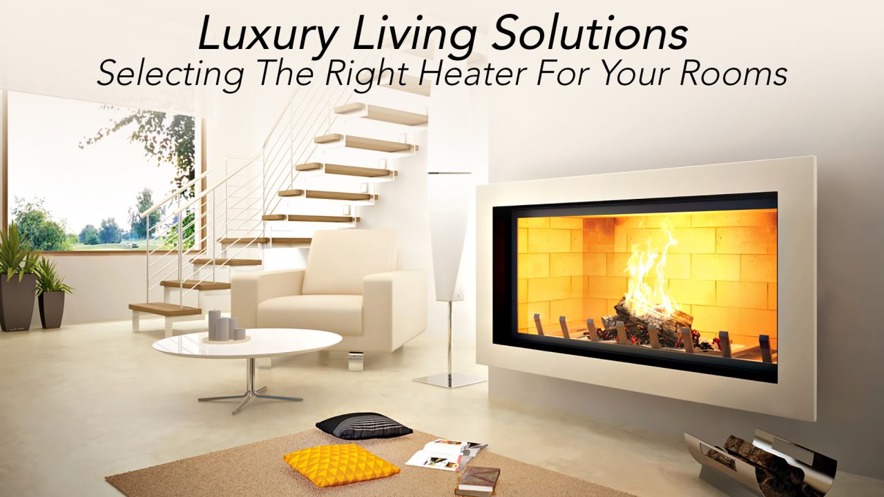 Luxury Living Solutions - Selecting The Right Heater For Your Rooms