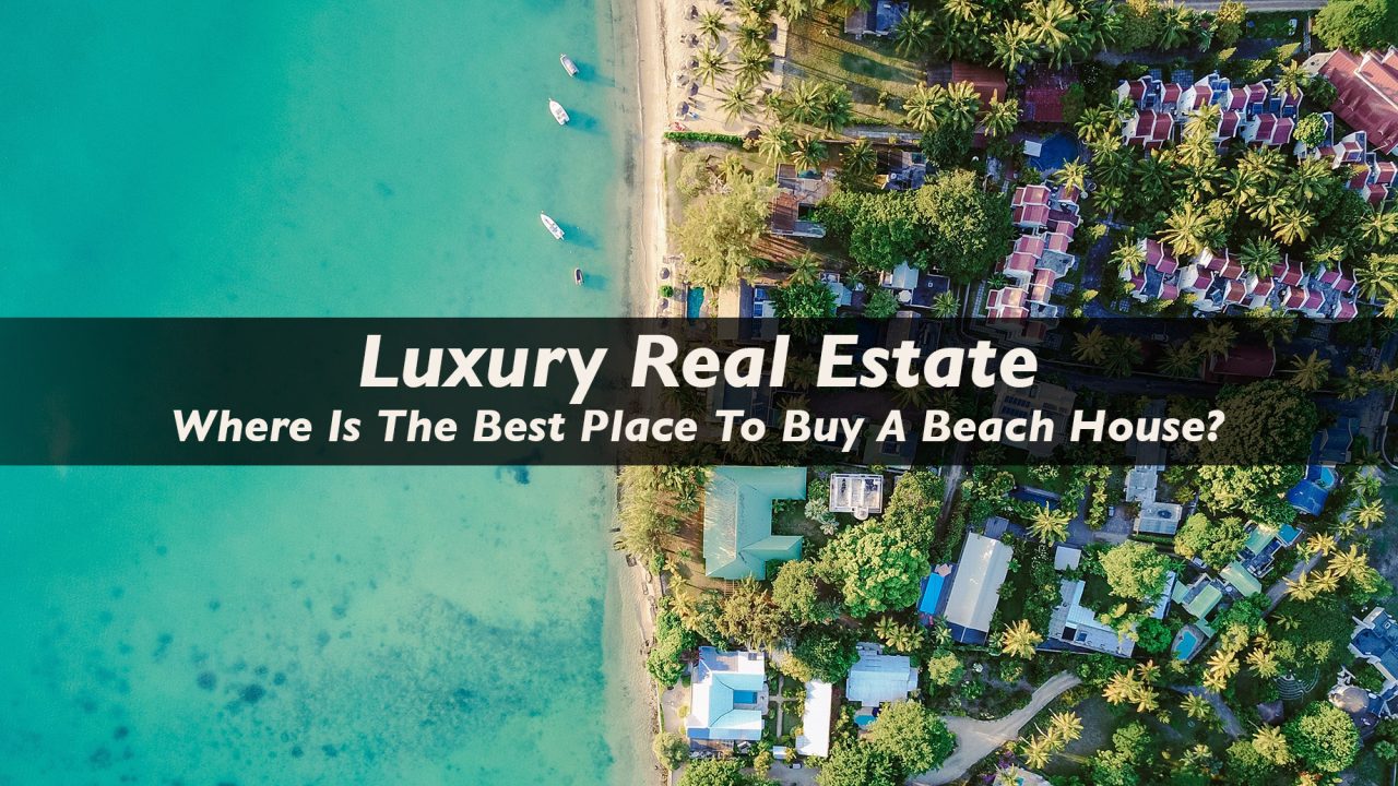 Luxury Real Estate Where Is The Best Place To Buy A Beach House