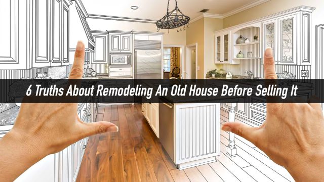 Make It Well Before You Sell? 6 Truths About Remodeling An Old House Before Selling It