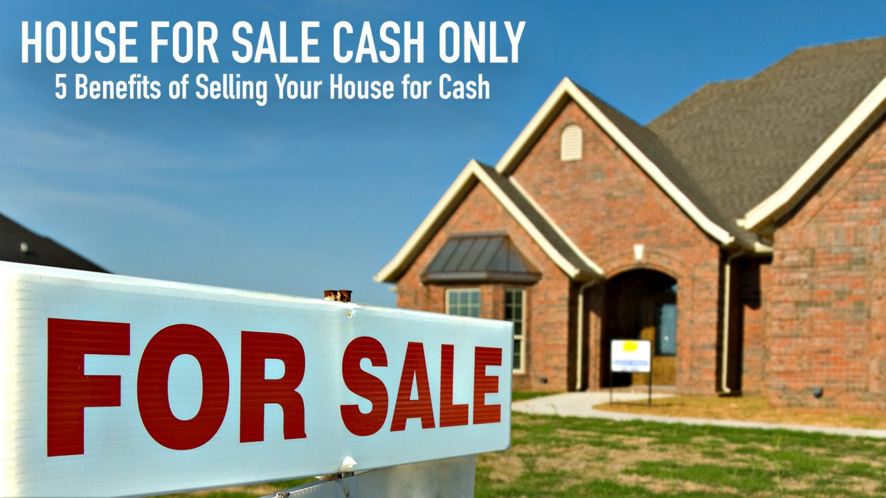 House for Sale Cash Only 5 Benefits of Selling Your House for Cash