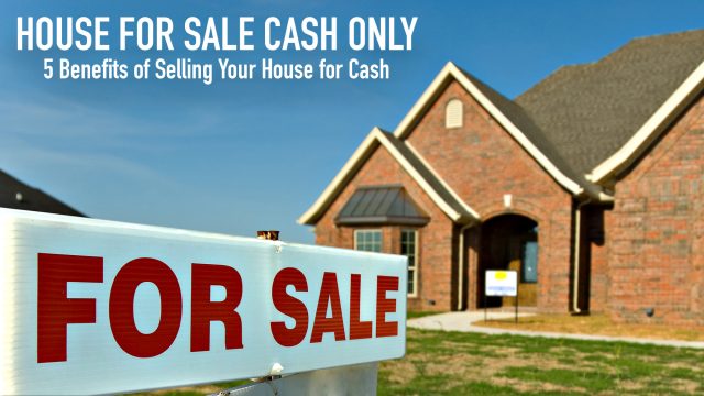 House for Sale Cash Only - 5 Benefits of Selling Your House for Cash