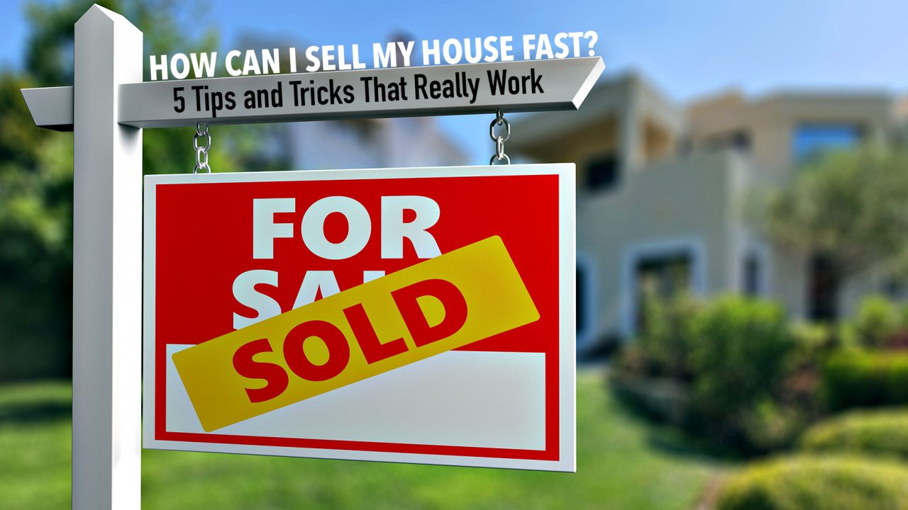 How Can I Sell My House Fast? 5 Tips and Tricks That Really Work