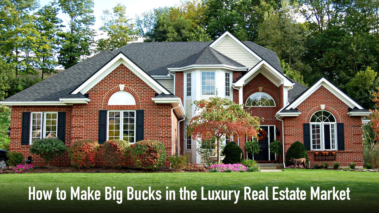 How to Make Big Bucks in the Luxury Real Estate Market