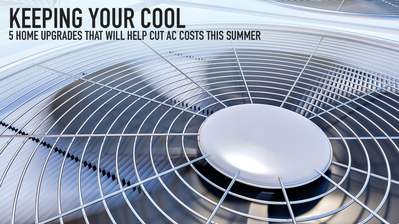 Keeping Your Cool - 5 Home Upgrades That Will Help Cut AC Costs This Summer