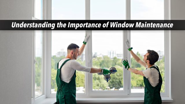 Understanding the Importance of Window Maintenance