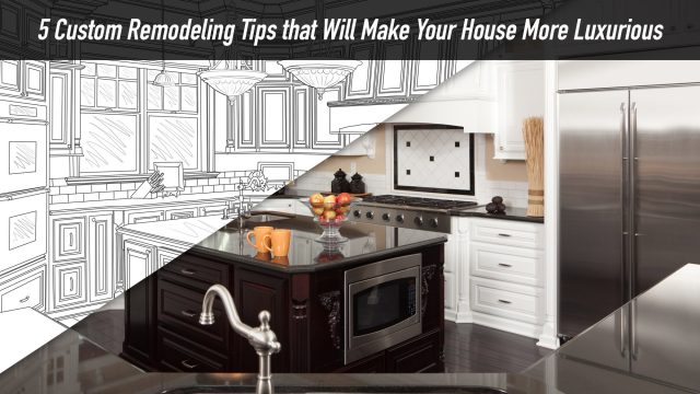 5 Custom Remodeling Tips that Will Make Your House More Luxurious