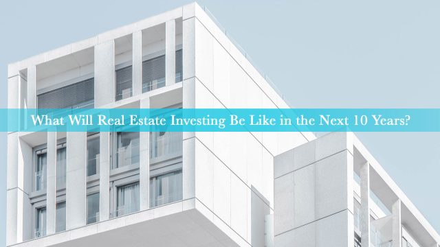 What Will Real Estate Investing Be Like in the Next 10 Years?