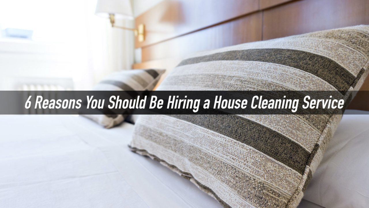 6 Reasons You Should Be Hiring a House Cleaning Service