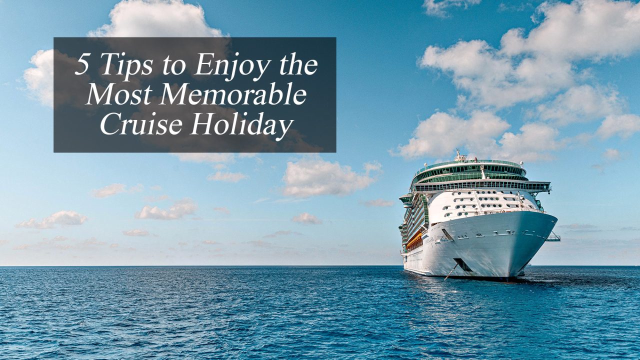 5 Tips to Enjoy the Most Memorable Cruise Holiday