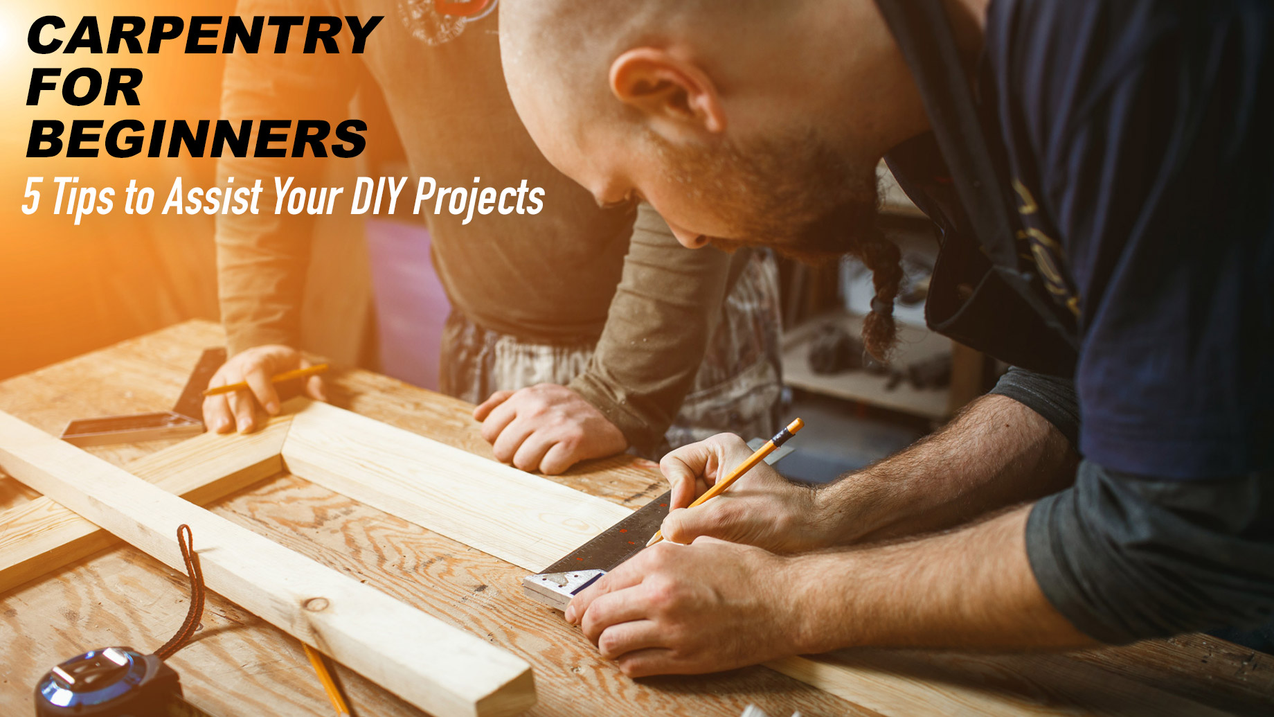 Carpentry for Beginners - 5 Tips to Assist Your DIY Projects