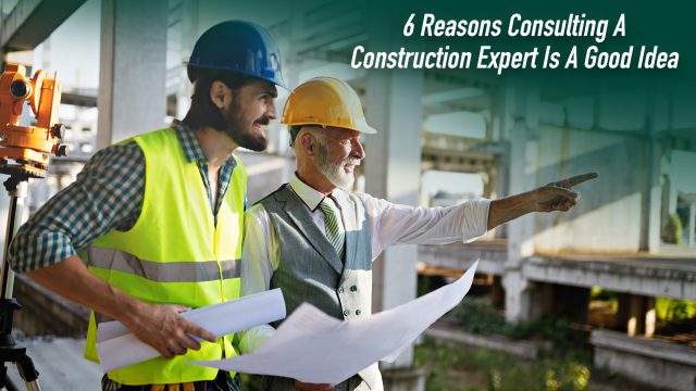 6 Reasons Consulting A Construction Expert Is A Good Idea