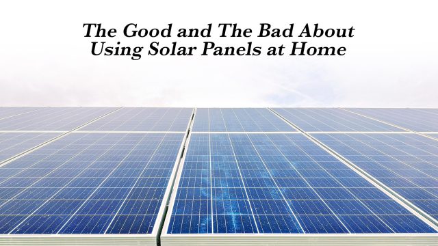 The Good and The Bad About Using Solar Panels at Home