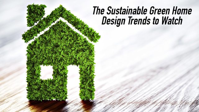 The Sustainable Green Home Design Trends to Watch