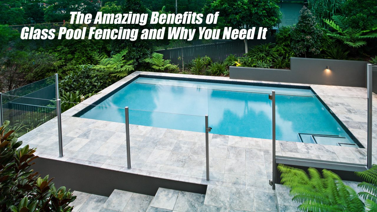 The Amazing Benefits of Glass Pool Fencing and Why You Need It