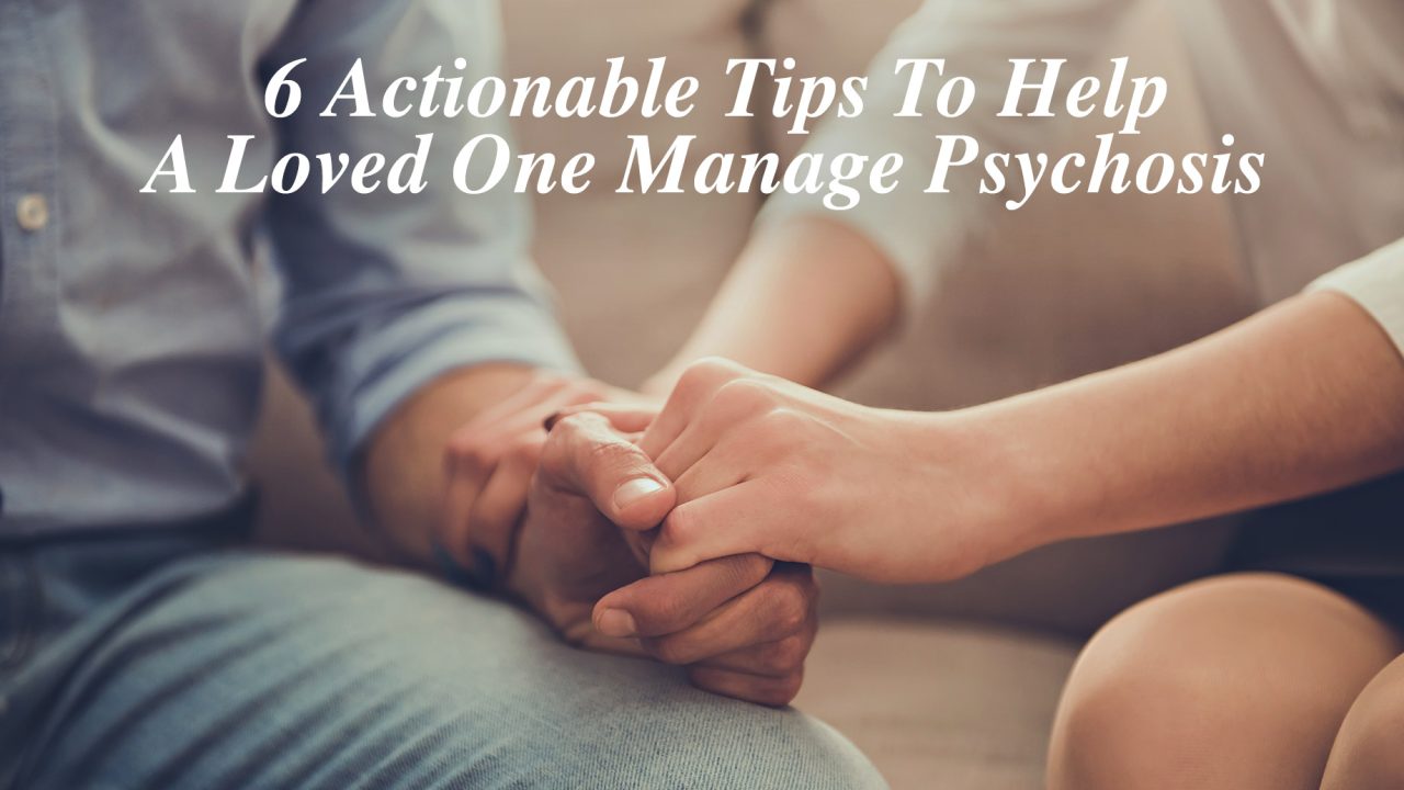 6 Actionable Tips To Help A Loved One Manage Psychosis