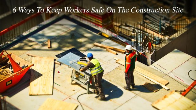6 Ways To Keep Workers Safe On The Construction Site