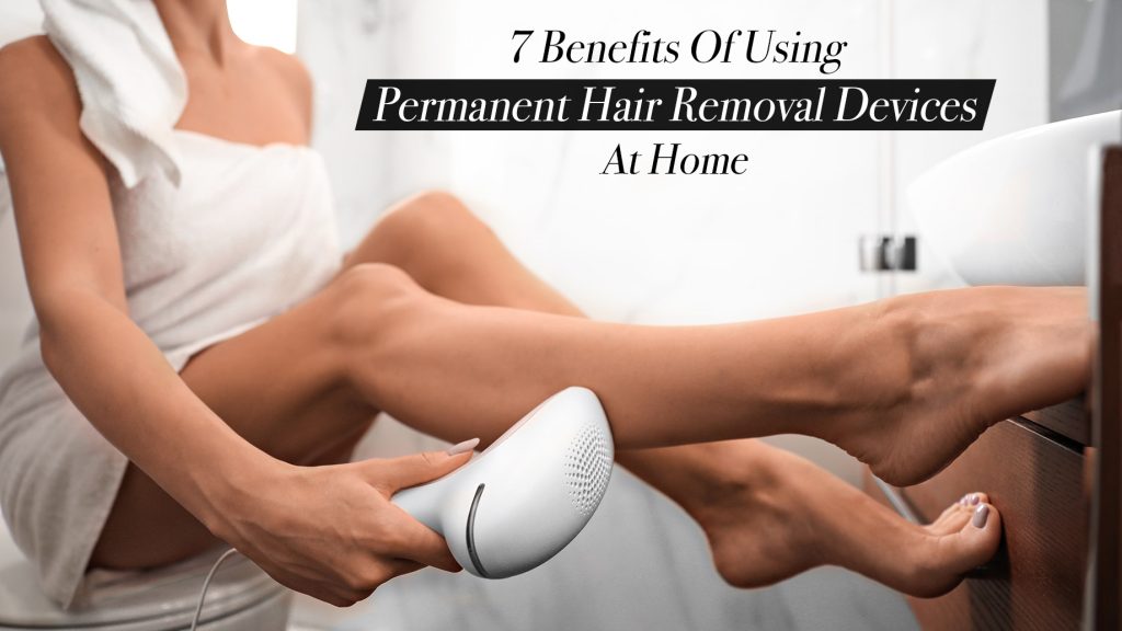 7 Benefits of Using Permanent Hair Removal Devices at Home The