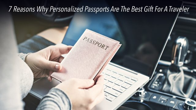 7 Reasons Why Personalized Passports Are The Best Gift For A Traveler