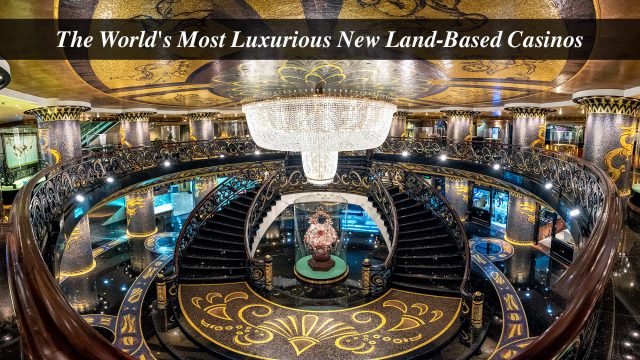 The World's Most Luxurious New Land-Based Casinos