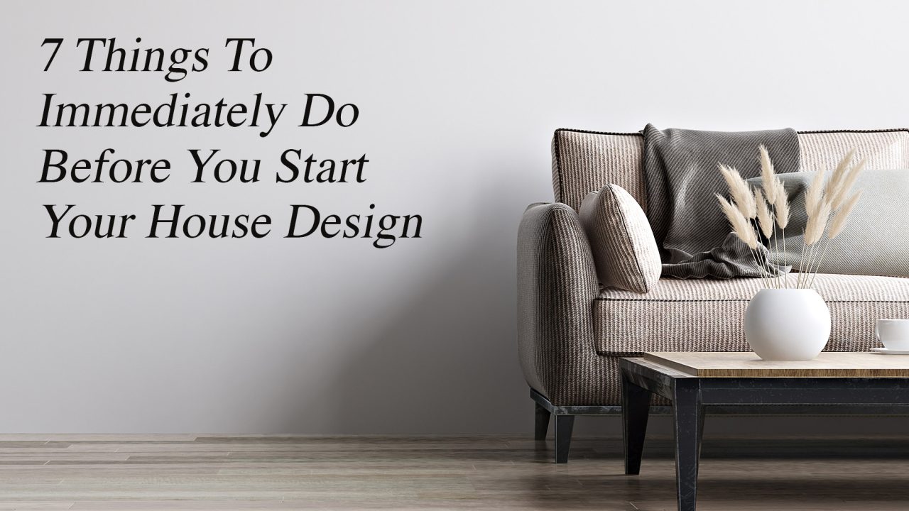 7 Things To Immediately Do Before You Start Your House Design