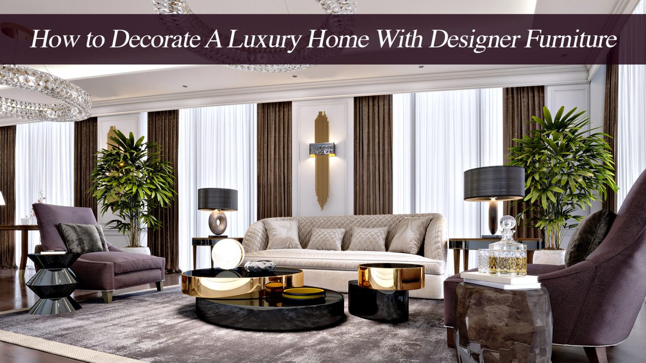How to Decorate A Luxury Home With Designer Furniture