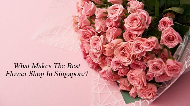 What Makes The Best Flower Shop In Singapore?