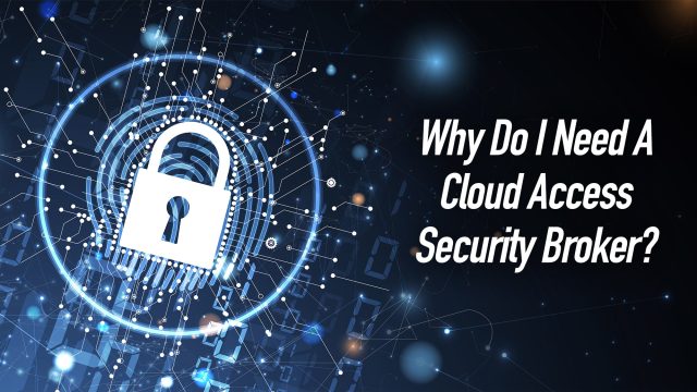 Why Do I Need A Cloud Access Security Broker?