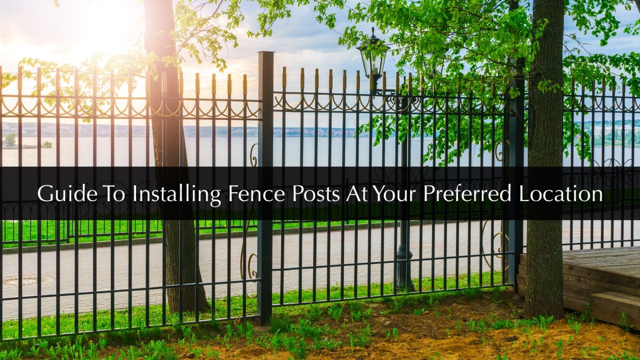 Guide To Installing Fence Posts At Your Preferred Location