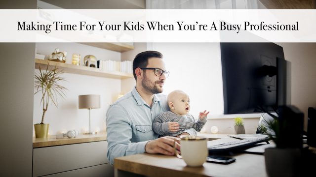 Making Time For Your Kids When You’re A Busy Professional