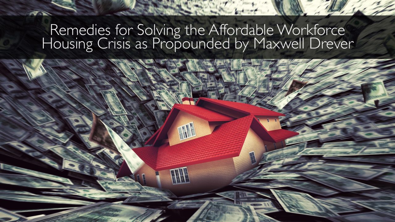 Remedies for Solving the Affordable Workforce Housing Crisis as Propounded by Maxwell Drever