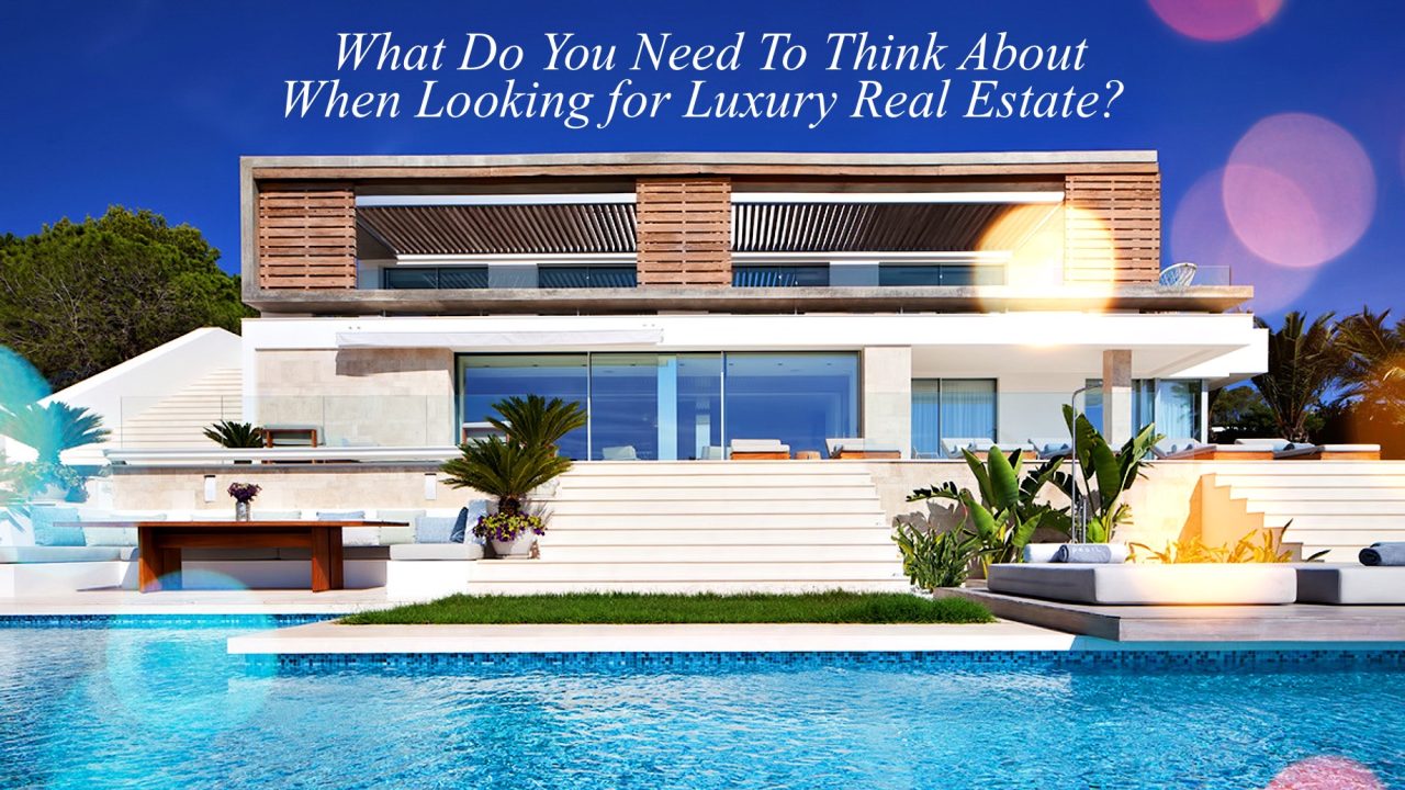What Do You Need To Think About When Looking for Luxury Real Estate?