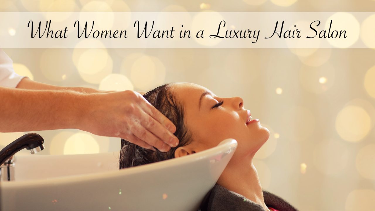What Women Want in a Luxury Hair Salon
