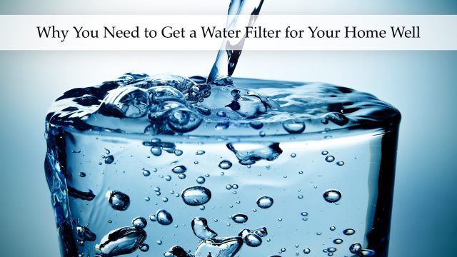 Why You Need to Get a Water Filter for Your Home Well