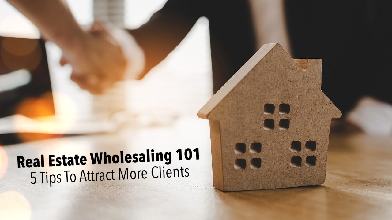 Real Estate Wholesaling 101 5 Tips To Attract More Clients The