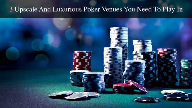 3 Upscale And Luxurious Poker Venues You Need To Play In